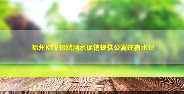 福州KTV招聘酒水促销提供公寓住宿水记